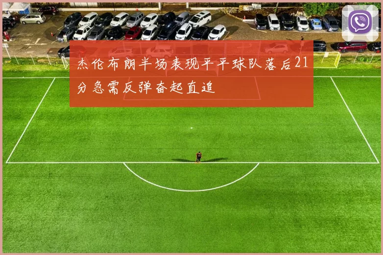 杰伦布朗半场表现平平球队落后21分急需反弹奋起直追