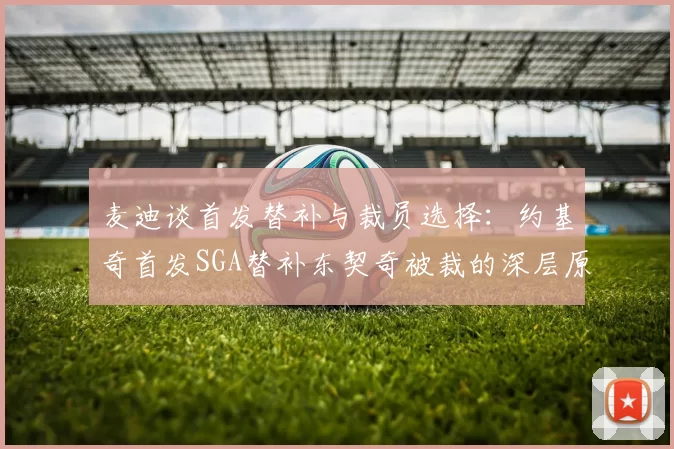 麦迪谈首发替补与裁员选择：约基奇首发SGA替补东契奇被裁的深层原因分析