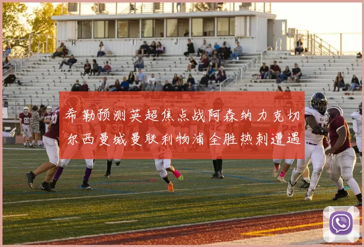 希勒预测英超焦点战阿森纳力克切尔西曼城曼联利物浦全胜热刺遭遇失利