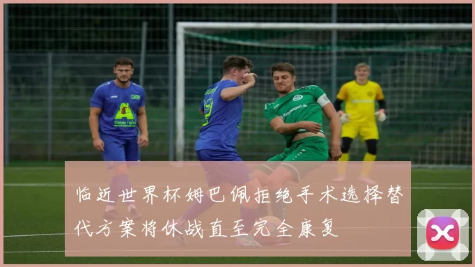 临近世界杯姆巴佩拒绝手术选择替代方案将休战直至完全康复