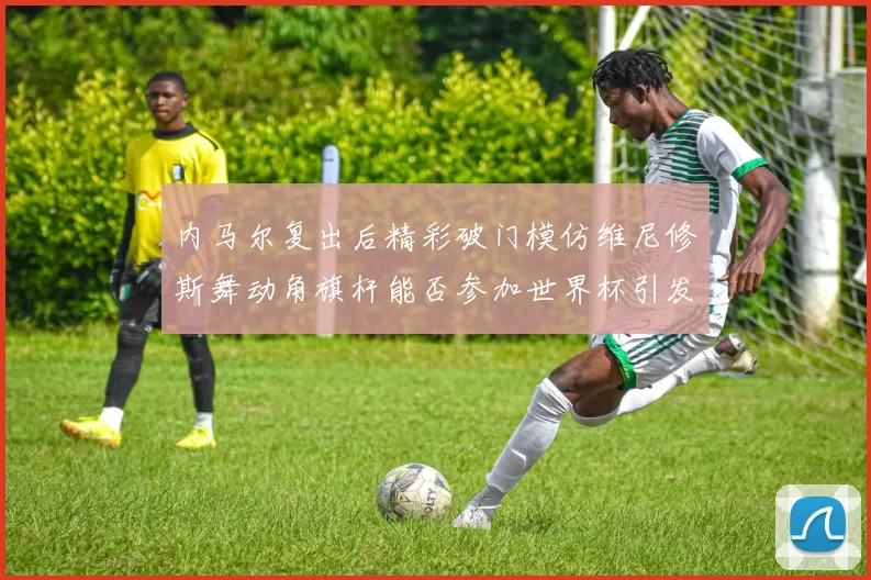 内马尔复出后精彩破门模仿维尼修斯舞动角旗杆能否参加世界杯引发热议