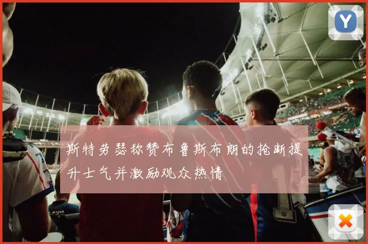 斯特劳瑟称赞布鲁斯布朗的抢断提升士气并激励观众热情