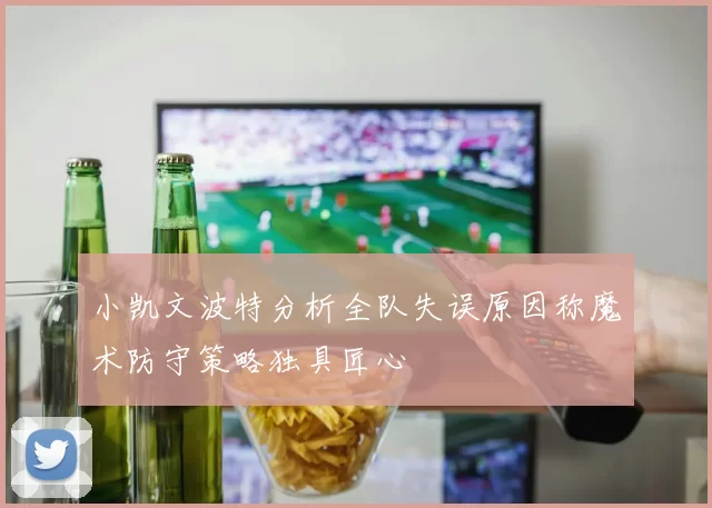 小凯文波特分析全队失误原因称魔术防守策略独具匠心