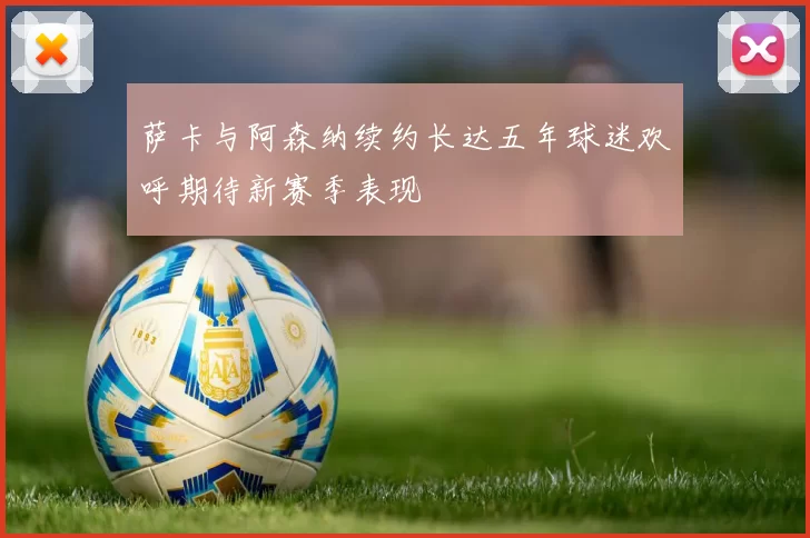 萨卡与阿森纳续约长达五年球迷欢呼期待新赛季表现