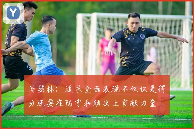 马瑟林：追求全面表现不仅仅是得分还要在防守和助攻上贡献力量