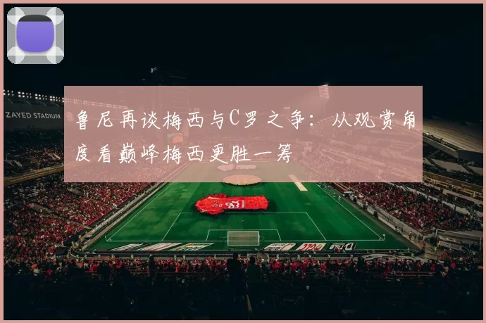 鲁尼再谈梅西与C罗之争：从观赏角度看巅峰梅西更胜一筹