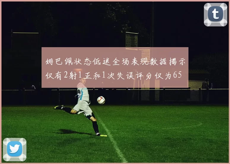 姆巴佩状态低迷全场表现数据揭示仅有2射1正和1次失误评分仅为65