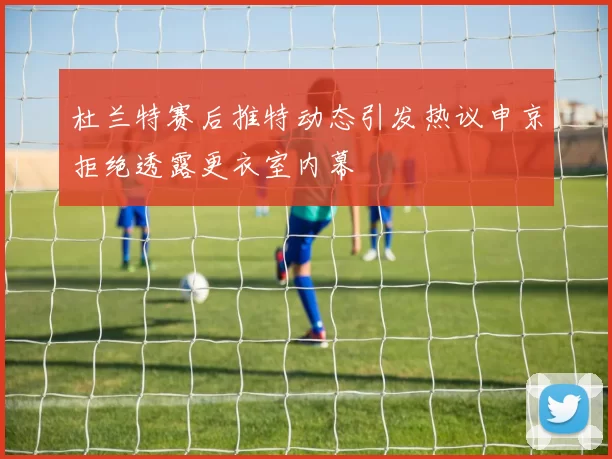 杜兰特赛后推特动态引发热议申京拒绝透露更衣室内幕