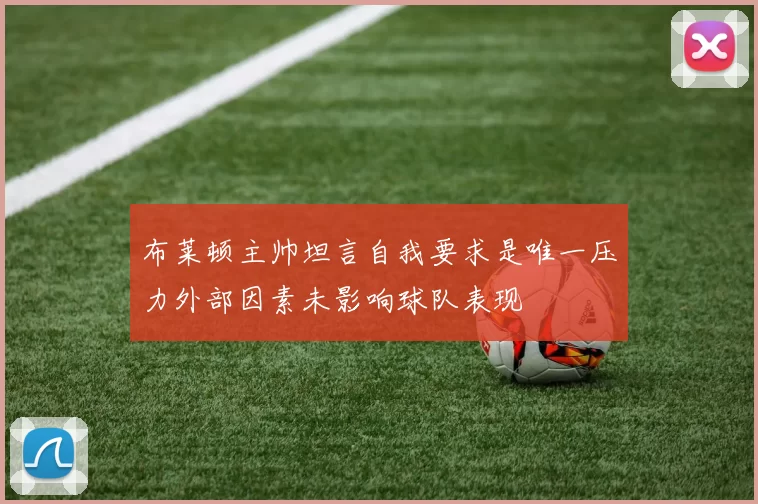 布莱顿主帅坦言自我要求是唯一压力外部因素未影响球队表现