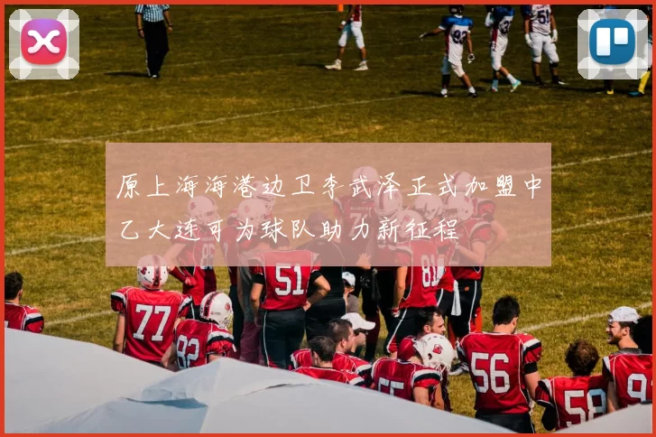 原上海海港边卫李武泽正式加盟中乙大连可为球队助力新征程