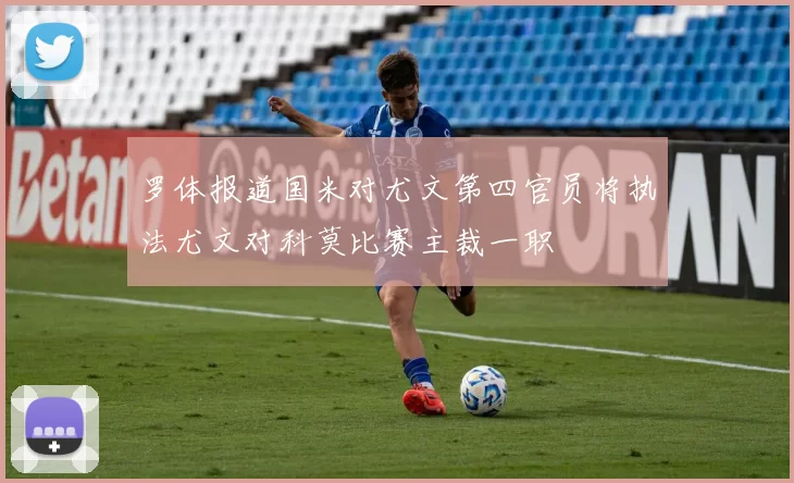 罗体报道国米对尤文第四官员将执法尤文对科莫比赛主裁一职