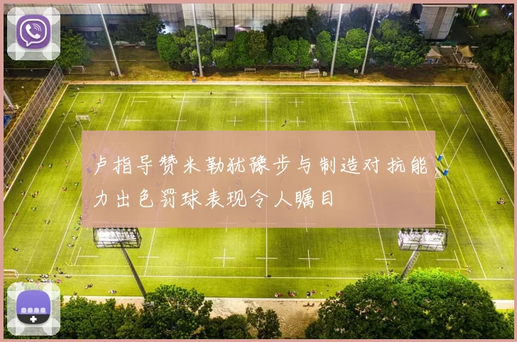 卢指导赞米勒犹豫步与制造对抗能力出色罚球表现令人瞩目