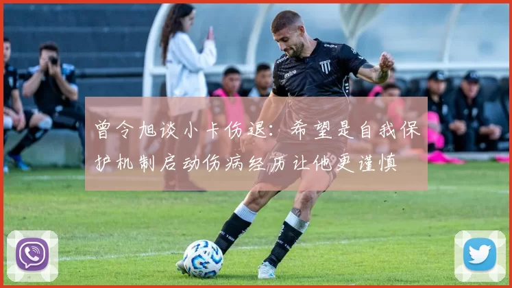 曾令旭谈小卡伤退：希望是自我保护机制启动伤病经历让他更谨慎
