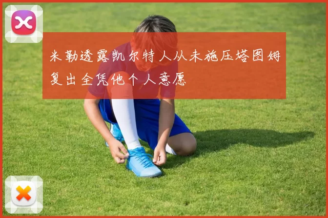 米勒透露凯尔特人从未施压塔图姆复出全凭他个人意愿