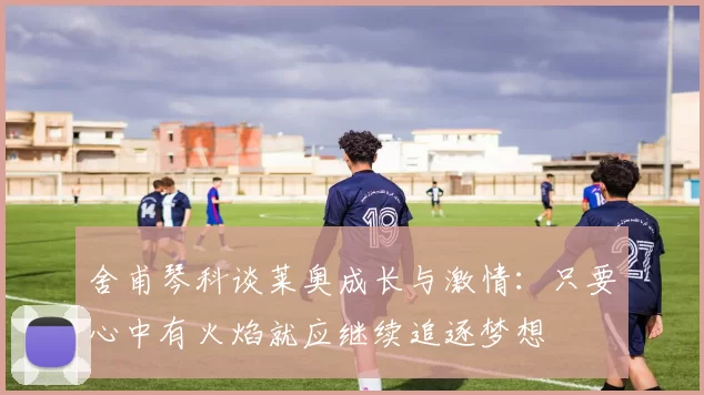 舍甫琴科谈莱奥成长与激情：只要心中有火焰就应继续追逐梦想