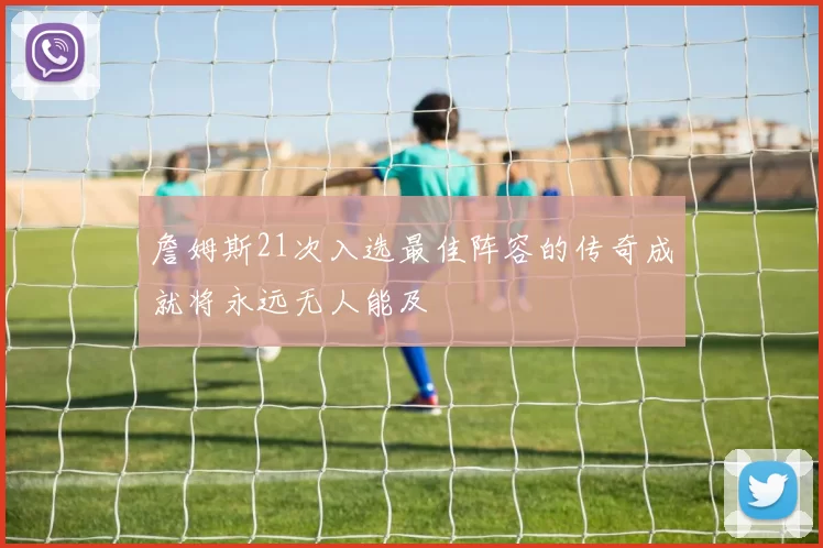 詹姆斯21次入选最佳阵容的传奇成就将永远无人能及