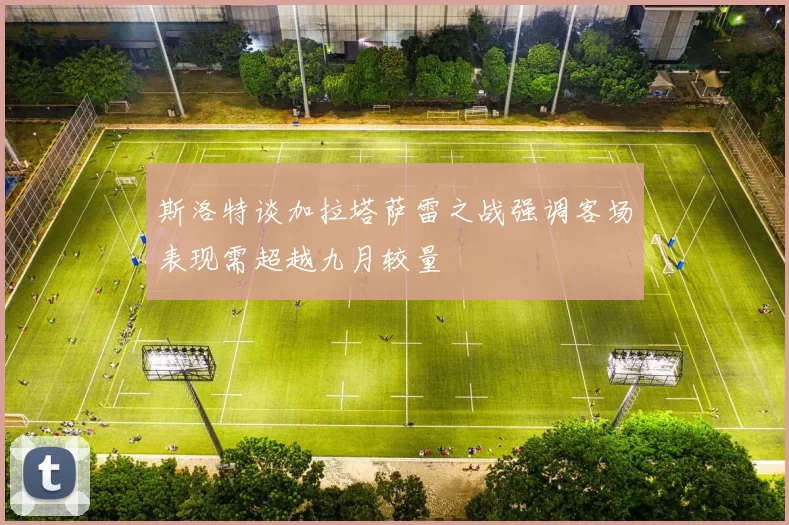 斯洛特谈加拉塔萨雷之战强调客场表现需超越九月较量