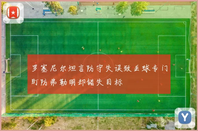 罗塞尼尔坦言防守失误致丢球专门盯防弗勒明却错失目标