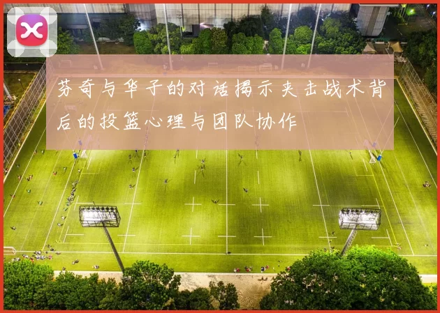 芬奇与华子的对话揭示夹击战术背后的投篮心理与团队协作
