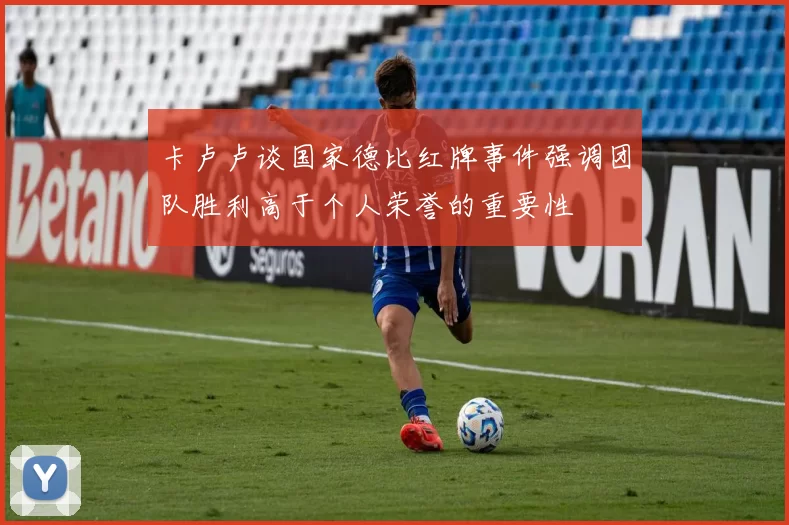 卡卢卢谈国家德比红牌事件强调团队胜利高于个人荣誉的重要性