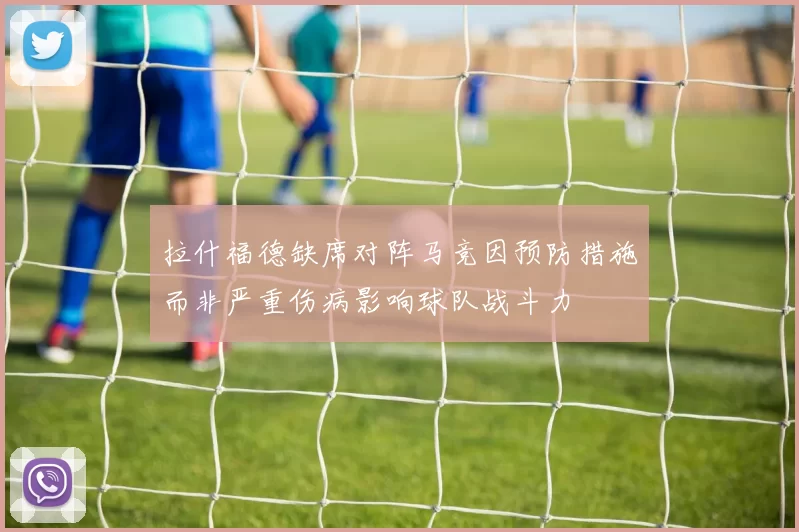 拉什福德缺席对阵马竞因预防措施而非严重伤病影响球队战斗力