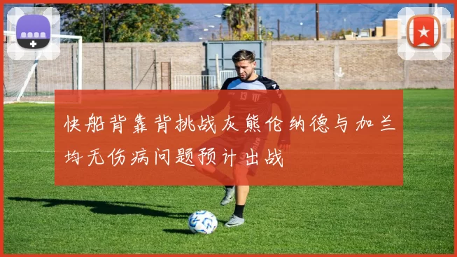 快船背靠背挑战灰熊伦纳德与加兰均无伤病问题预计出战