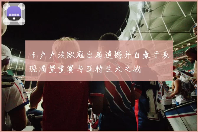 卡卢卢谈欧冠出局遗憾并自豪于表现渴望重赛与亚特兰大之战