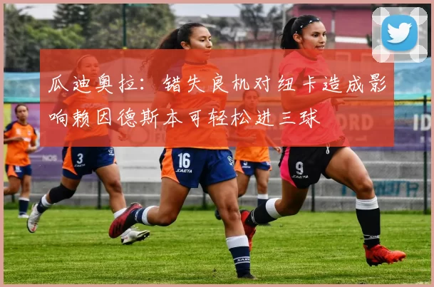 瓜迪奥拉：错失良机对纽卡造成影响赖因德斯本可轻松进三球